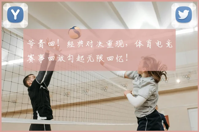 爷青回！经典对决重现，体育电竞赛事回放勾起无限回忆！