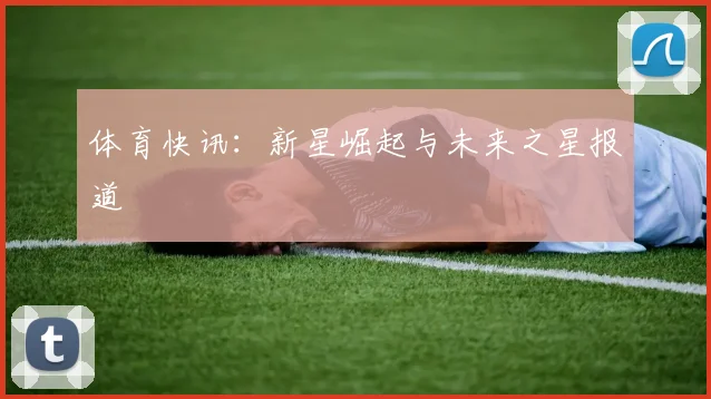 体育快讯:新星崛起与未来之星报道