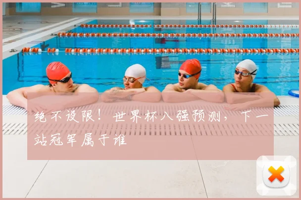 绝不设限!世界杯八强预测,下一站冠军属于谁