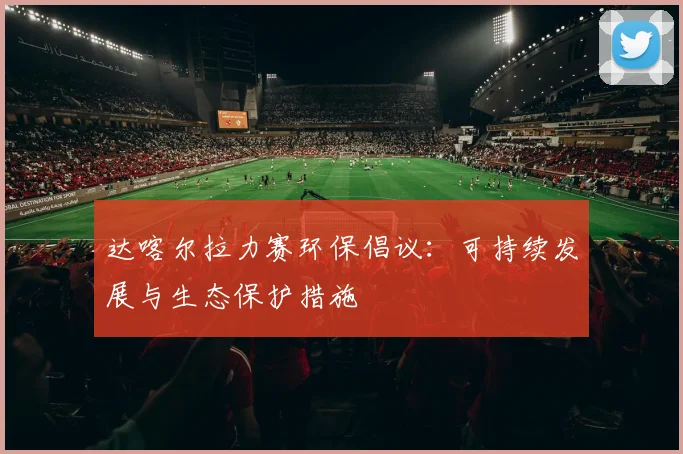 达喀尔拉力赛环保倡议:可持续发展与生态保护措施