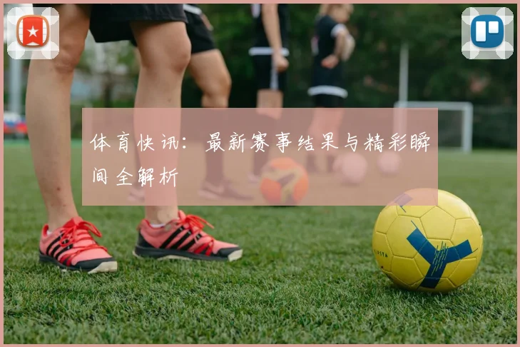 体育快讯:最新赛事结果与精彩瞬间全解析