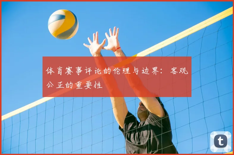 体育赛事评论的伦理与边界：客观公正的重要性