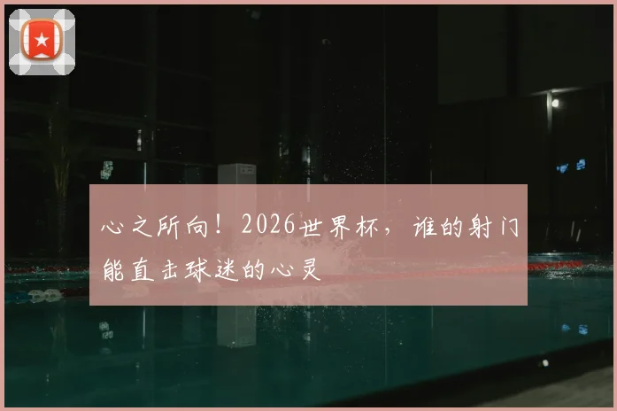 心之所向!2026世界杯,谁的射门能直击球迷的心灵