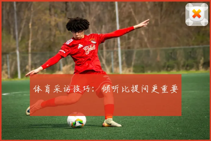体育采访技巧:倾听比提问更重要