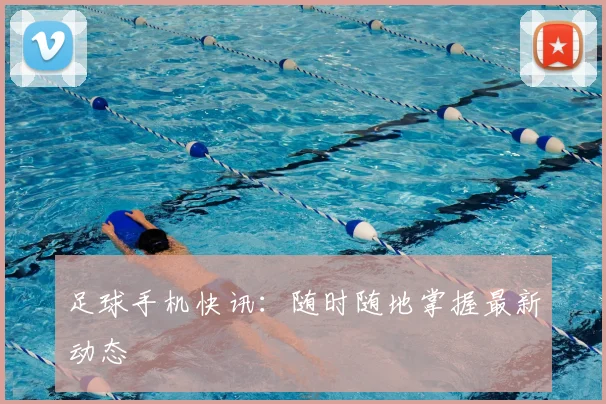 足球手机快讯：随时随地掌握最新动态