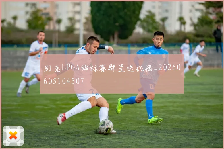 别克LPGA锦标赛群星送祝福_20260605104507