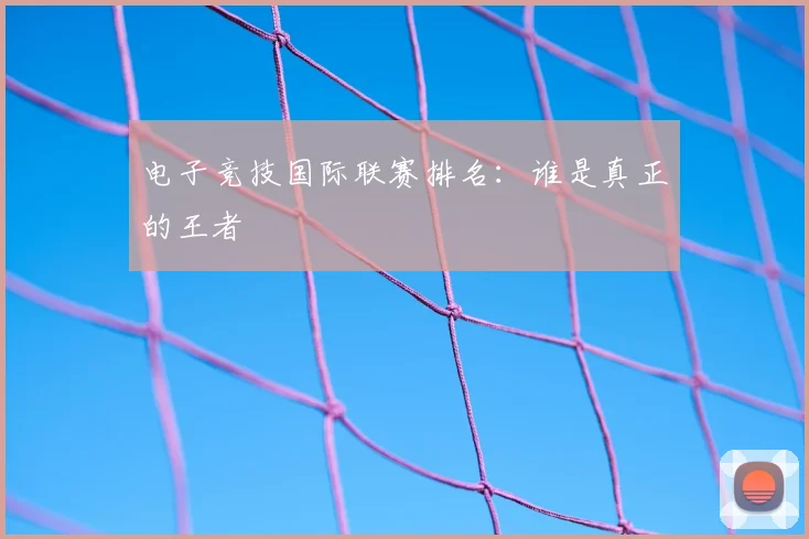 电子竞技国际联赛排名：谁是真正的王者