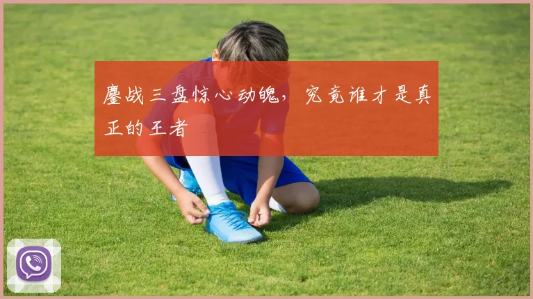鏖战三盘惊心动魄,究竟谁才是真正的王者