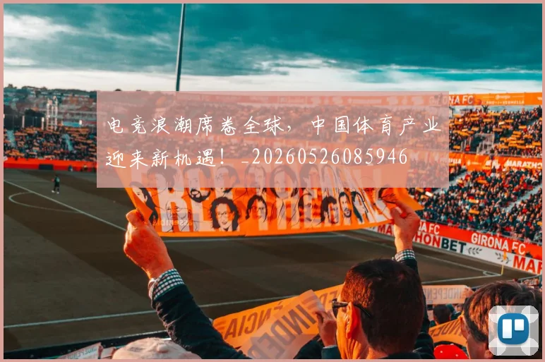 电竞浪潮席卷全球，中国体育产业迎来新机遇！_20260526085946