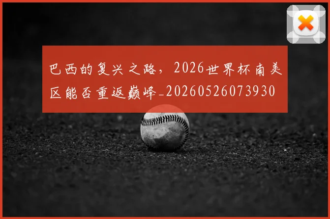 巴西的复兴之路,2026世界杯南美区能否重返巅峰_20260526073930