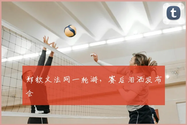 郑钦文法网一轮游,赛后泪洒发布会