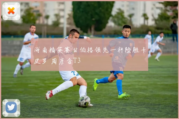 海南精英赛甘伯格领先一杆险胜卡皮罗 周彦含T3