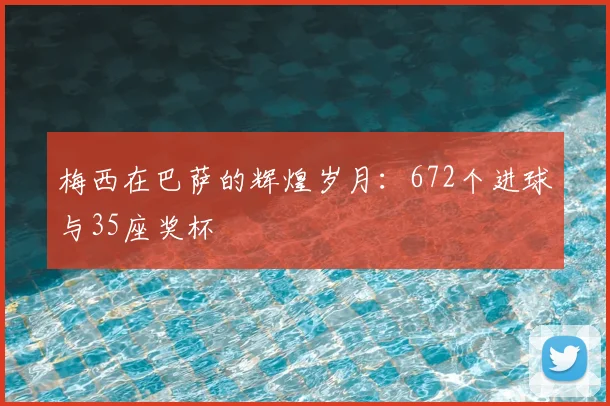 梅西在巴萨的辉煌岁月:672个进球与35座奖杯