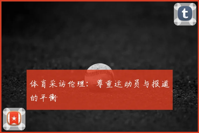 体育采访伦理:尊重运动员与报道的平衡