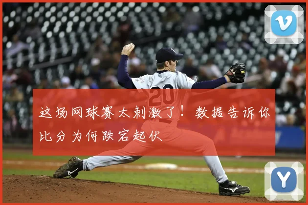 这场网球赛太刺激了!数据告诉你比分为何跌宕起伏