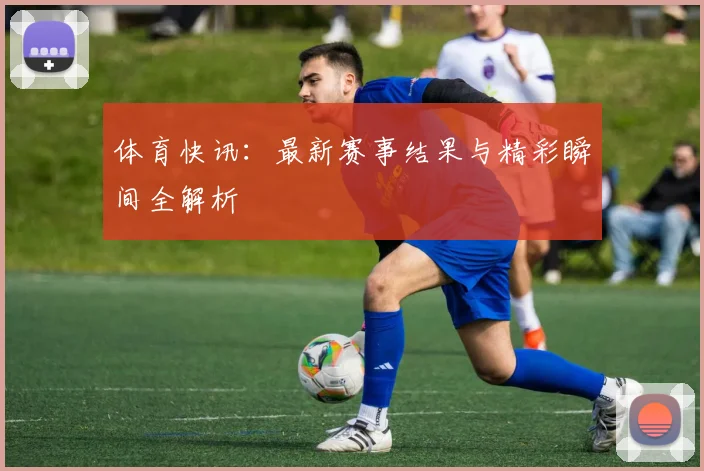 体育快讯:最新赛事结果与精彩瞬间全解析