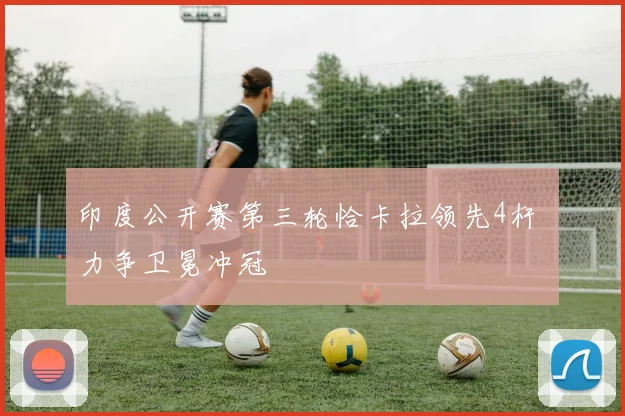印度公开赛第三轮恰卡拉领先4杆 力争卫冕冲冠