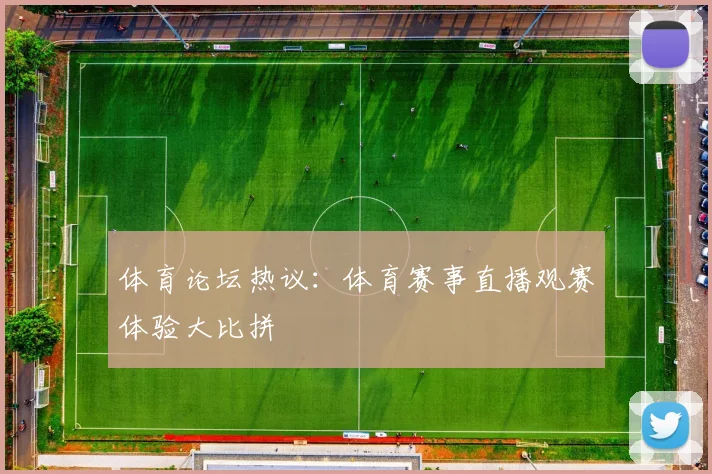 体育论坛热议:体育赛事直播观赛体验大比拼