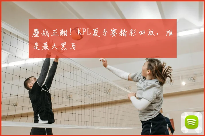 鏖战正酣!KPL夏季赛精彩回放,谁是最大黑马