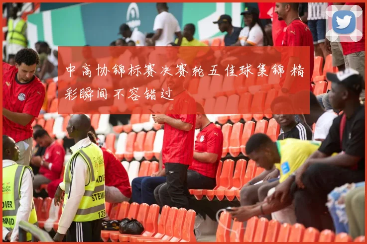 中高协锦标赛决赛轮五佳球集锦 精彩瞬间不容错过