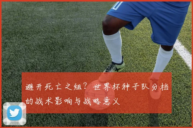避开死亡之组?世界杯种子队分档的战术影响与战略意义
