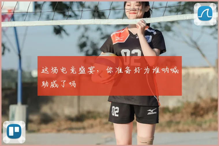 这场电竞盛宴,你准备好为谁呐喊助威了吗