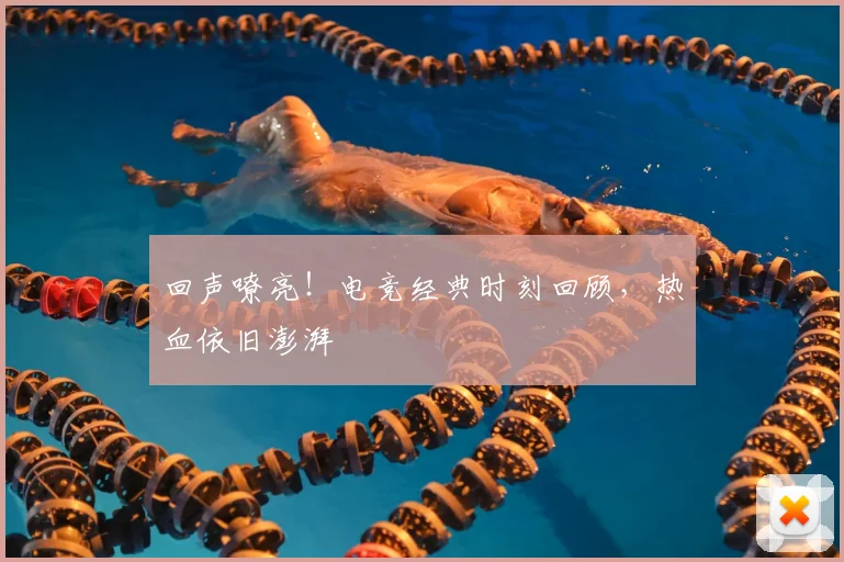 回声嘹亮!电竞经典时刻回顾,热血依旧澎湃