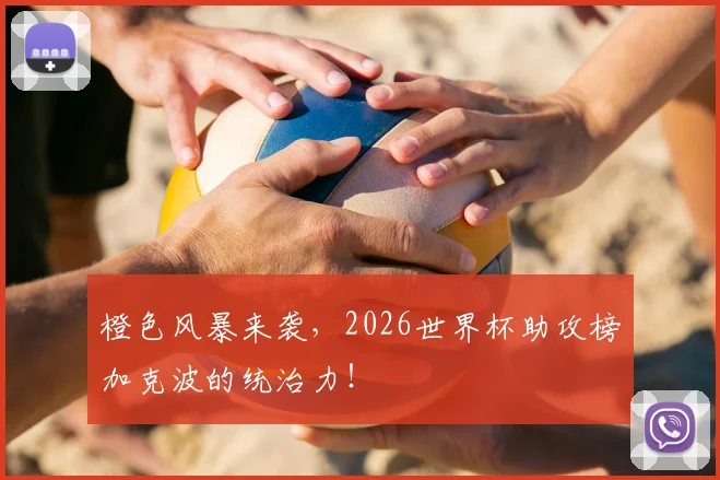 橙色风暴来袭,2026世界杯助攻榜加克波的统治力!