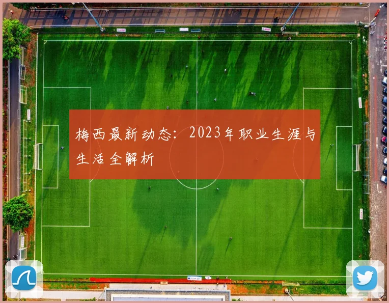 梅西最新动态:2023年职业生涯与生活全解析