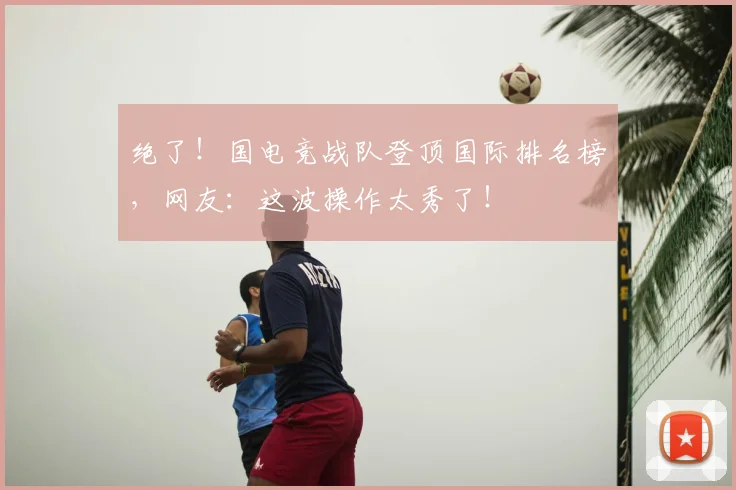 绝了!国电竞战队登顶国际排名榜,网友:这波操作太秀了!