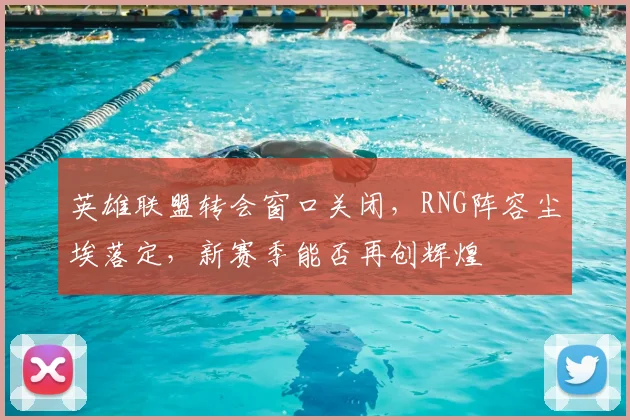 英雄联盟转会窗口关闭,RNG阵容尘埃落定,新赛季能否再创辉煌