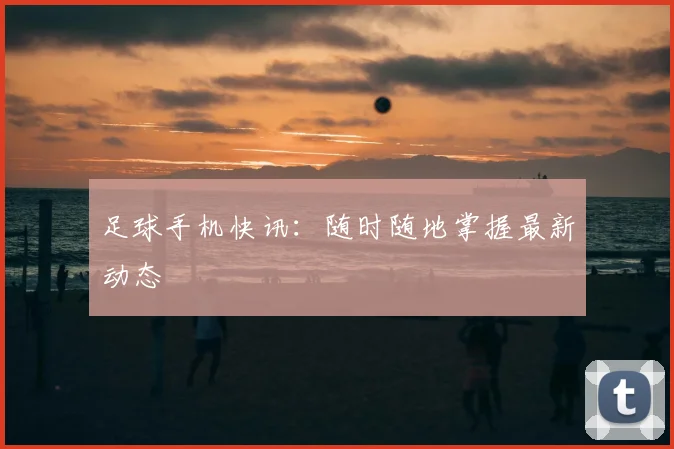 足球手机快讯：随时随地掌握最新动态