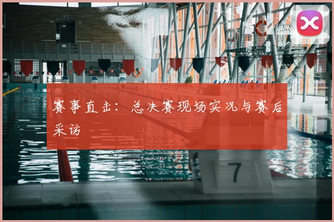 赛事直击:总决赛现场实况与赛后采访