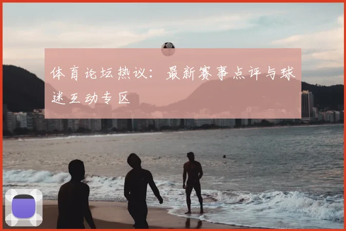 体育论坛热议：最新赛事点评与球迷互动专区
