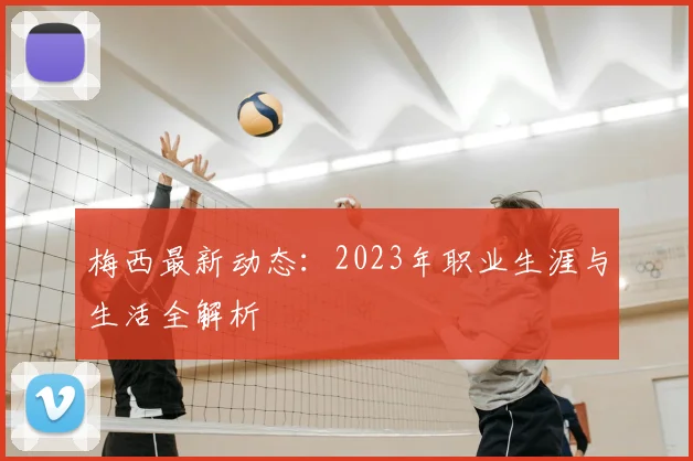 梅西最新动态:2023年职业生涯与生活全解析