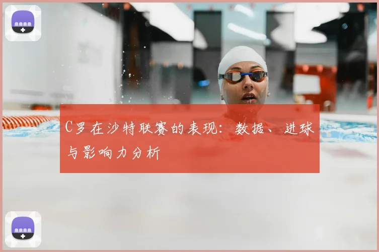 C罗在沙特联赛的表现:数据、进球与影响力分析