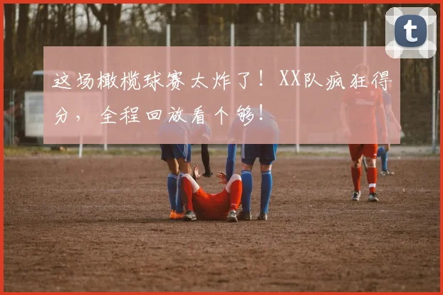 这场橄榄球赛太炸了！XX队疯狂得分，全程回放看个够！