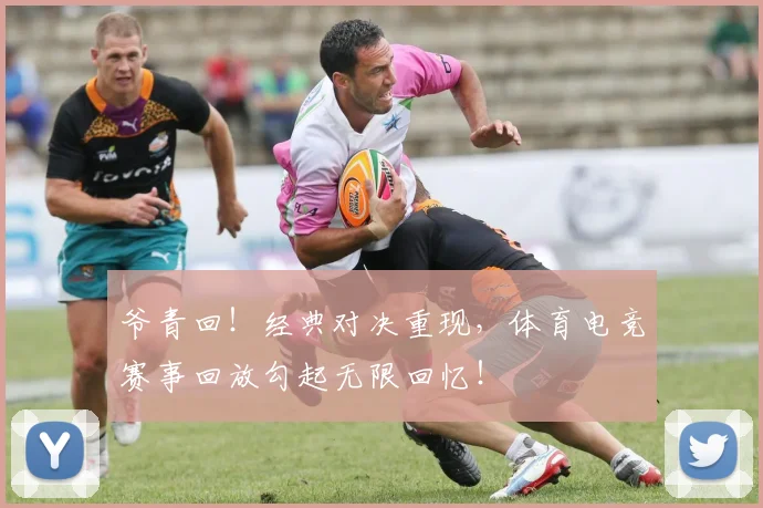 爷青回!经典对决重现,体育电竞赛事回放勾起无限回忆!