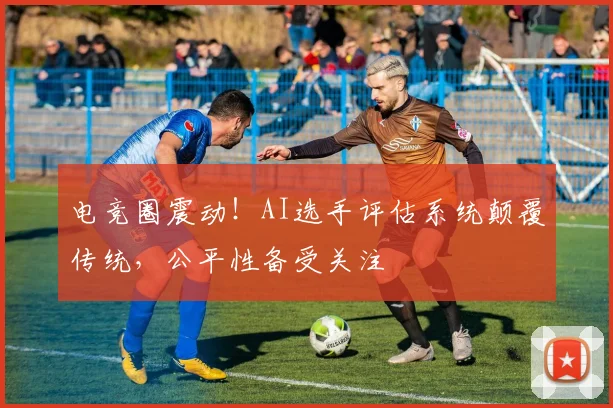 电竞圈震动!AI选手评估系统颠覆传统,公平性备受关注