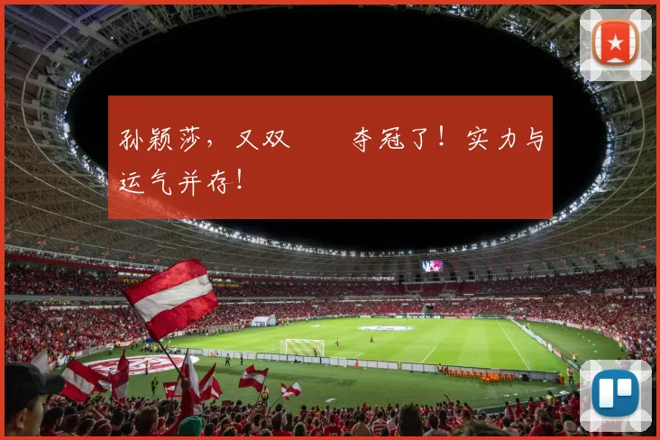 孙颖莎,又双叒叕夺冠了!实力与运气并存!