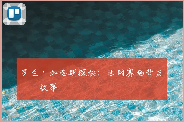 罗兰·加洛斯探秘:法网赛场背后的故事