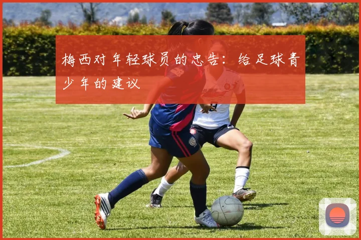 梅西对年轻球员的忠告：给足球青少年的建议