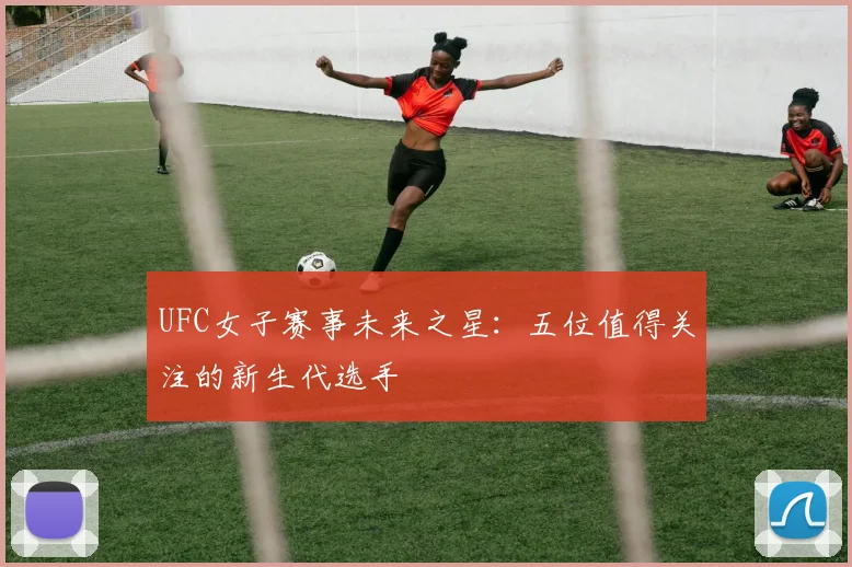 UFC女子赛事未来之星：五位值得关注的新生代选手