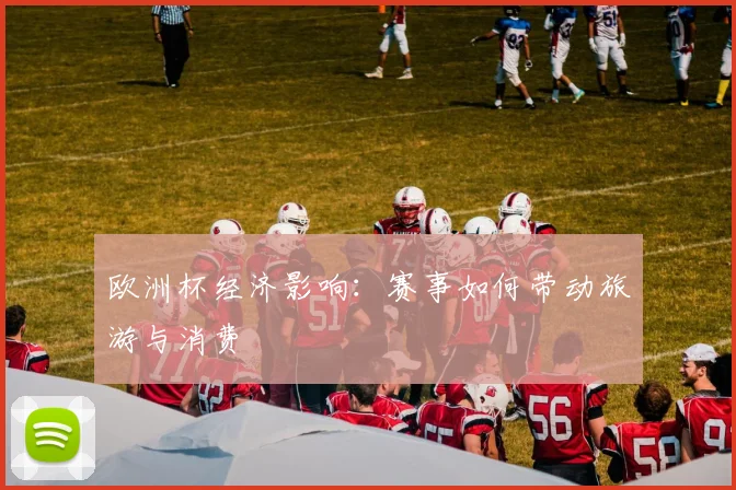 欧洲杯经济影响:赛事如何带动旅游与消费