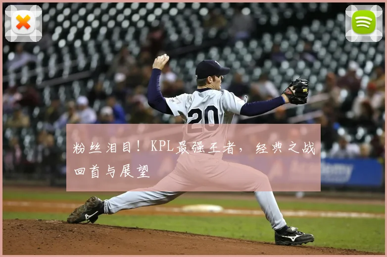 粉丝泪目!KPL最强王者,经典之战回首与展望