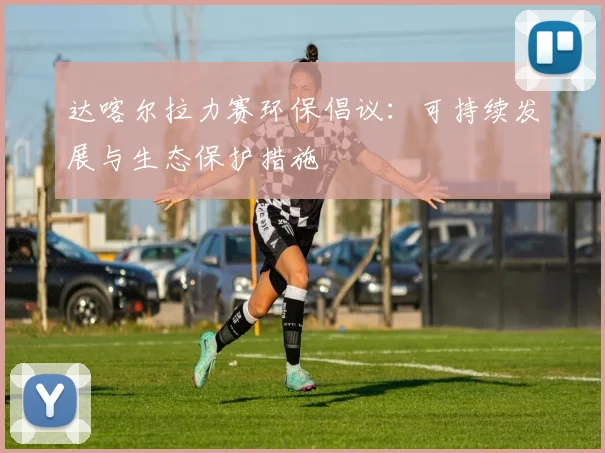 达喀尔拉力赛环保倡议:可持续发展与生态保护措施