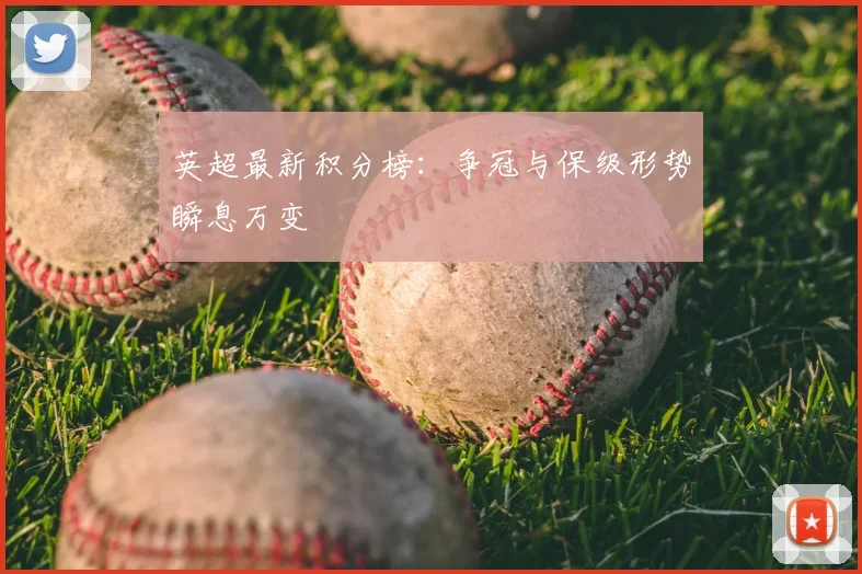 英超最新积分榜:争冠与保级形势瞬息万变
