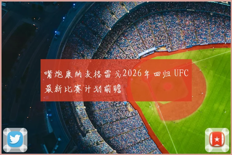 嘴炮康纳麦格雷戈2026年回归 UFC最新比赛计划前瞻