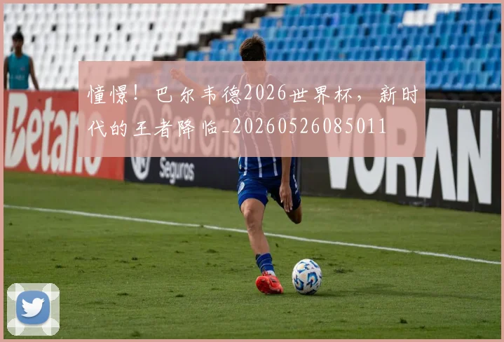 憧憬!巴尔韦德2026世界杯,新时代的王者降临_20260526085011
