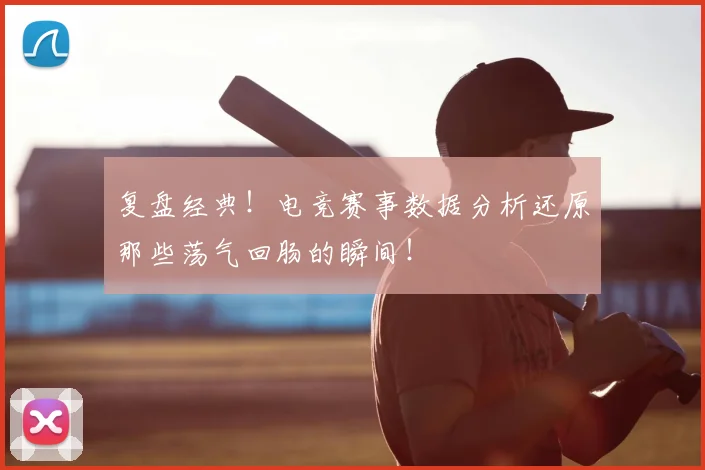 复盘经典!电竞赛事数据分析还原那些荡气回肠的瞬间!